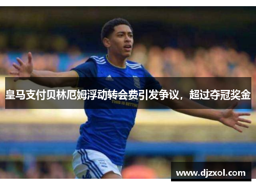 皇马支付贝林厄姆浮动转会费引发争议，超过夺冠奖金