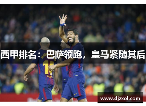 西甲排名：巴萨领跑，皇马紧随其后